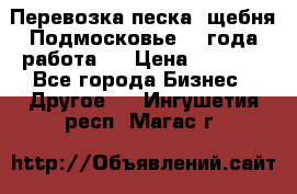 Перевозка песка, щебня Подмосковье, 2 года работа.  › Цена ­ 3 760 - Все города Бизнес » Другое   . Ингушетия респ.,Магас г.